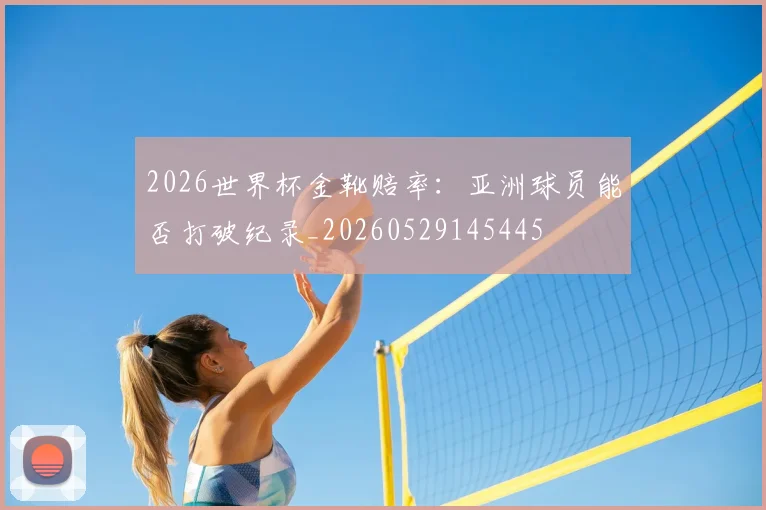 2026世界杯金靴赔率：亚洲球员能否打破纪录_20260529145445